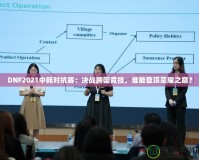 DNF2021中韓對(duì)抗賽：決戰(zhàn)跨國(guó)競(jìng)技，誰(shuí)能登頂榮耀之巔？