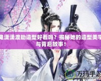 鬼瀟瀟渡劫造型好看嗎？揭秘她的造型美學(xué)與背后故事！