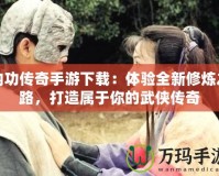 內功傳奇手游下載：體驗全新修煉之路，打造屬于你的武俠傳奇