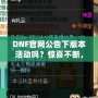 DNF官網(wǎng)公告下版本活動嗎？驚喜不斷，福利滿滿！