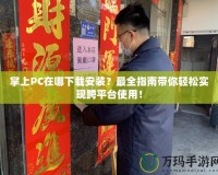 掌上PC在哪下載安裝？最全指南帶你輕松實(shí)現(xiàn)跨平臺(tái)使用！