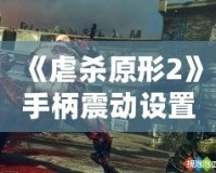 《虐殺原形2》手柄震動設(shè)置方法全攻略：提升游戲體驗的關(guān)鍵技巧