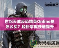 世紀天成反恐精英Online槍怎么買？輕松掌握快速提升戰(zhàn)斗力的秘籍！