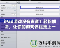 iPad游戲沒有聲音？輕松解決，讓你的游戲體驗(yàn)更上一層樓！