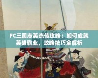 FC三國志英杰傳攻略：如何成就英雄霸業(yè)，攻略技巧全解析