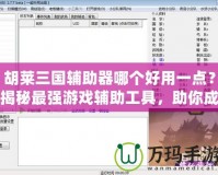 胡萊三國輔助器哪個好用一點(diǎn)？揭秘最強(qiáng)游戲輔助工具，助你成就三國霸業(yè)！