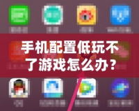 手機(jī)配置低玩不了游戲怎么辦？這些方法讓你輕松暢玩熱門游戲！