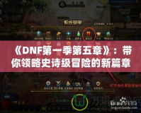 《DNF第一季第五章》：帶你領(lǐng)略史詩級冒險的新篇章！