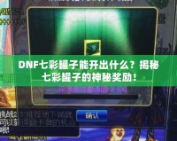 DNF七彩罐子能開出什么？揭秘七彩罐子的神秘獎勵！