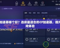 CF加速器哪個(gè)好？選擇最適合的CF加速器，提升游戲體驗(yàn)