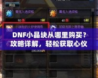 DNF小晶塊從哪里購(gòu)買？攻略詳解，輕松獲取心儀裝備！