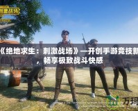 騰訊《絕地求生：刺激戰(zhàn)場》—開創(chuàng)手游競技新時(shí)代，暢享極致戰(zhàn)斗快感