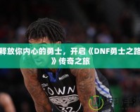 釋放你內(nèi)心的勇士，開啟《DNF勇士之路》傳奇之旅