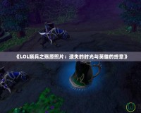 《LOL哨兵之殤原照片：遺失的時光與英雄的終章》