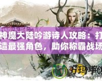 神魔大陸吟游詩人攻略：打造最強角色，助你稱霸戰(zhàn)場！