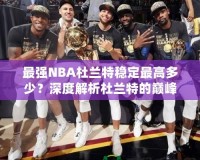 最強(qiáng)NBA杜蘭特穩(wěn)定最高多少？深度解析杜蘭特的巔峰表現(xiàn)！