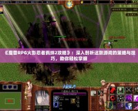 《魔獸RPG火影忍者羈絆2攻略》：深入剖析這款游戲的策略與技巧，助你輕松掌握