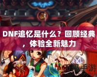 DNF追憶是什么？回顧經(jīng)典，體驗全新魅力