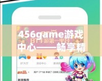 456game游戲中心——暢享精彩游戲世界的終極選擇