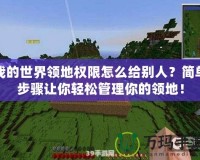 我的世界領地權限怎么給別人？簡單步驟讓你輕松管理你的領地！