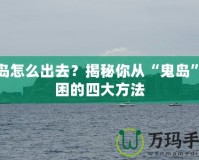 鬼島怎么出去？揭秘你從“鬼島”脫困的四大方法