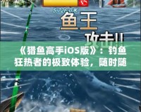 《獵魚高手iOS版》：釣魚狂熱者的極致體驗(yàn)，隨時(shí)隨地，成就你的魚王夢想！