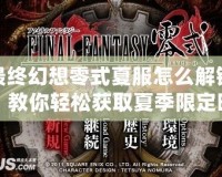 最終幻想零式夏服怎么解鎖？教你輕松獲取夏季限定時(shí)裝！