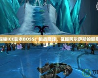 深入探秘ICC副本BOSS：挑戰(zhàn)巔峰，征服阿爾薩斯的邪惡軍團