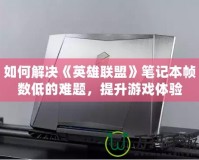 如何解決《英雄聯(lián)盟》筆記本幀數低的難題，提升游戲體驗