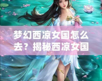 夢幻西涼女國怎么去？揭秘西涼女國的神秘魅力與必游路線