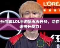 輕松完成LOL手游第五天任務，助你快速提升戰(zhàn)力！