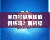 賽爾號綠毛球值得練嗎？解析綠毛球的強(qiáng)大潛力