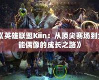 《英雄聯(lián)盟Kiin：從頂尖賽場到全能偶像的成長之路》