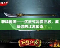 斬魂網(wǎng)游——沉浸式武俠世界，成就你的江湖傳奇