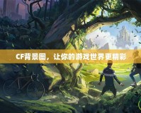 CF背景圖，讓你的游戲世界更精彩