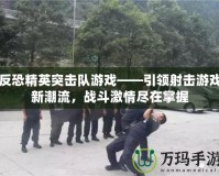 反恐精英突擊隊游戲——引領射擊游戲新潮流，戰(zhàn)斗激情盡在掌握