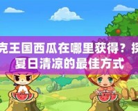 洛克王國西瓜在哪里獲得？探尋夏日清涼的最佳方式