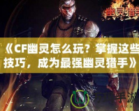 《CF幽靈怎么玩？掌握這些技巧，成為最強(qiáng)幽靈獵手》