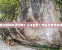 神仙仙境高清圖片：沉浸在夢(mèng)幻世界的奇妙體驗(yàn)