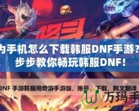 華為手機(jī)怎么下載韓服DNF手游？一步步教你暢玩韓服DNF！