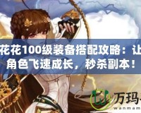 DNF花花100級裝備搭配攻略：讓你的角色飛速成長，秒殺副本！