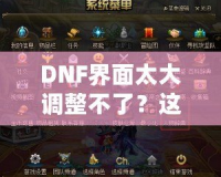 DNF界面太大調(diào)整不了？這些方法讓你告別困擾，輕松解決！