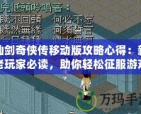 仙劍奇?zhèn)b傳移動版攻略心得：新老玩家必讀，助你輕松征服游戲世界