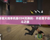 GZ穿越火線單機版CDK兌換碼：開啟屬于你的戰(zhàn)斗之旅