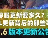 LOL停服更新要多久？揭秘LOL更新背后的那些事！