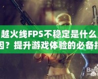 穿越火線FPS不穩(wěn)定是什么原因？提升游戲體驗(yàn)的必備指南