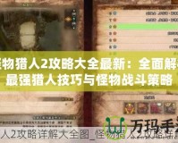 怪物獵人2攻略大全最新：全面解析最強(qiáng)獵人技巧與怪物戰(zhàn)斗策略