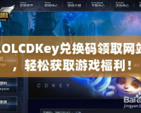 LOLCDKey兌換碼領(lǐng)取網(wǎng)站，輕松獲取游戲福利！