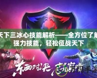 天下三冰心技能解析——全方位了解強力技能，輕松征戰(zhàn)天下