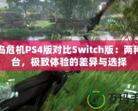 孤島危機PS4版對比Switch版：兩種平臺，極致體驗的差異與選擇